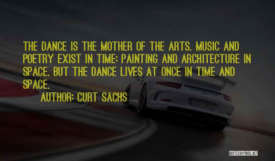 Curt Sachs Quotes: The Dance Is The Mother Of The Arts. Music And Poetry Exist In Time; Painting And Architecture In Space. But