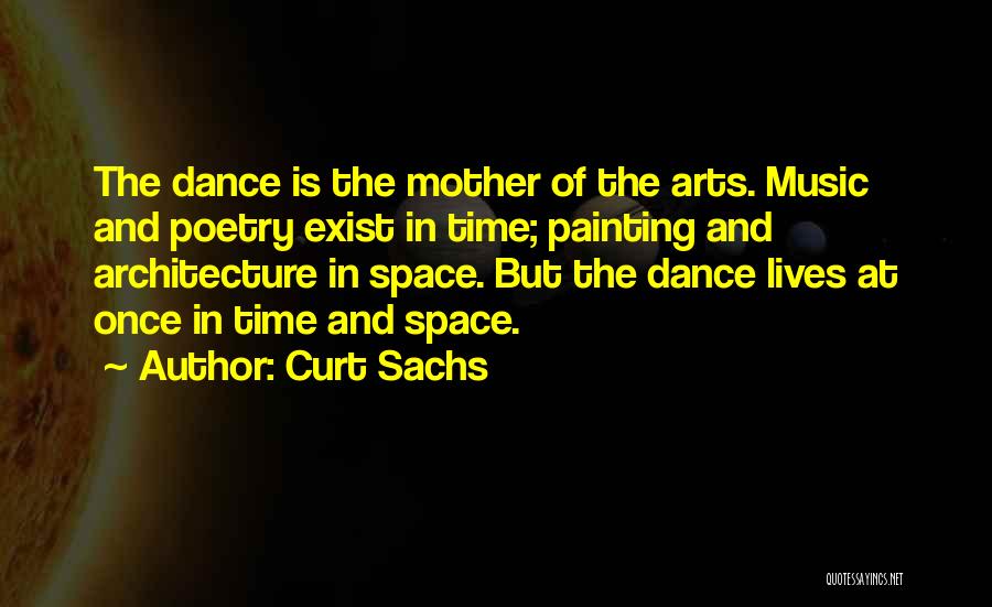 Curt Sachs Quotes: The Dance Is The Mother Of The Arts. Music And Poetry Exist In Time; Painting And Architecture In Space. But