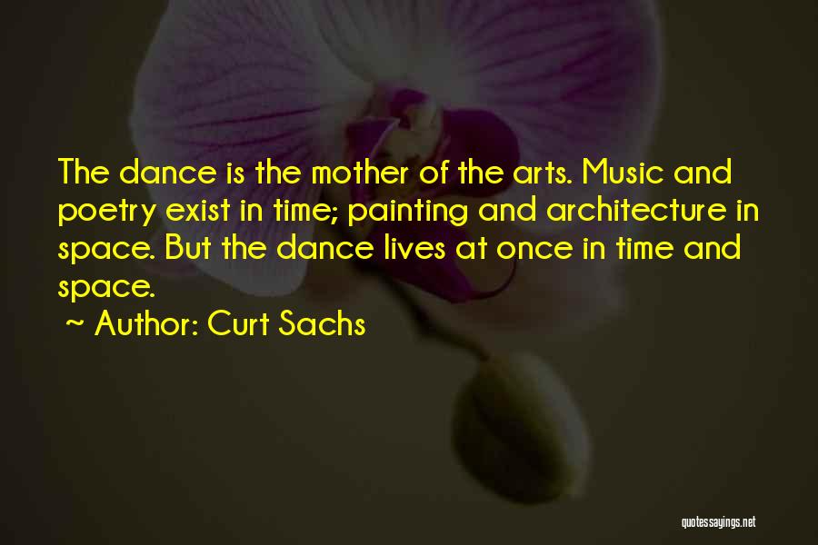 Curt Sachs Quotes: The Dance Is The Mother Of The Arts. Music And Poetry Exist In Time; Painting And Architecture In Space. But