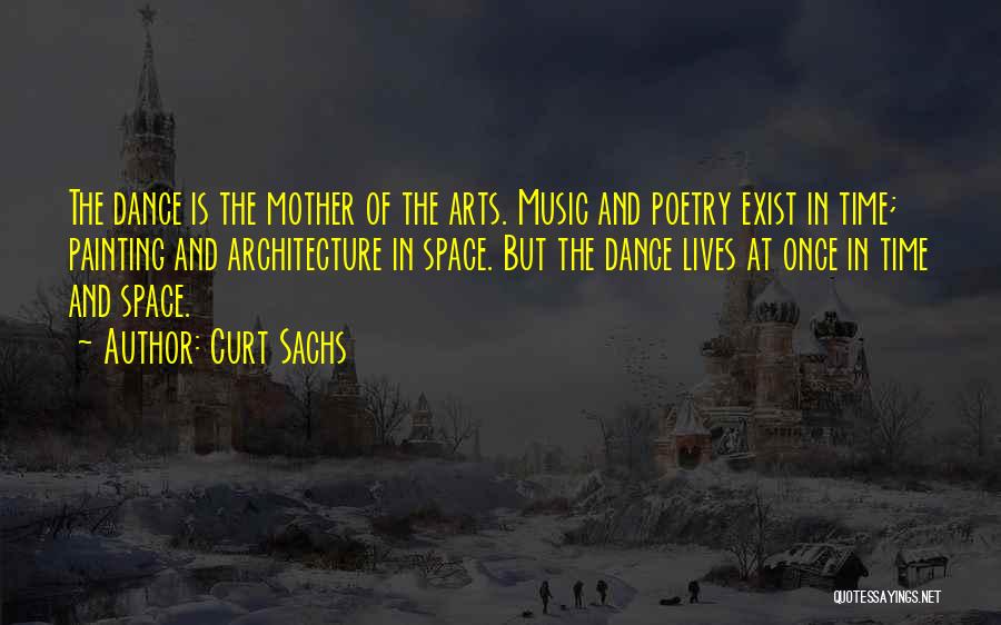 Curt Sachs Quotes: The Dance Is The Mother Of The Arts. Music And Poetry Exist In Time; Painting And Architecture In Space. But