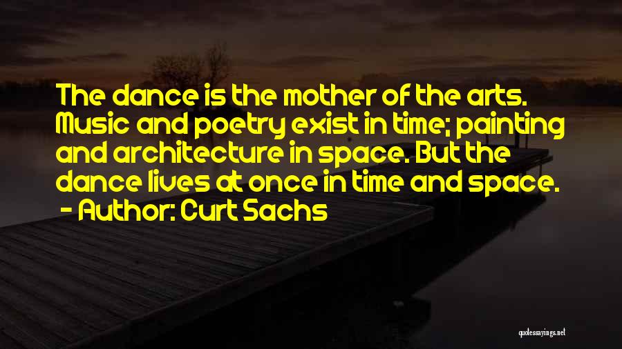 Curt Sachs Quotes: The Dance Is The Mother Of The Arts. Music And Poetry Exist In Time; Painting And Architecture In Space. But