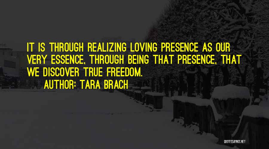 Tara Brach Quotes: It Is Through Realizing Loving Presence As Our Very Essence, Through Being That Presence, That We Discover True Freedom.