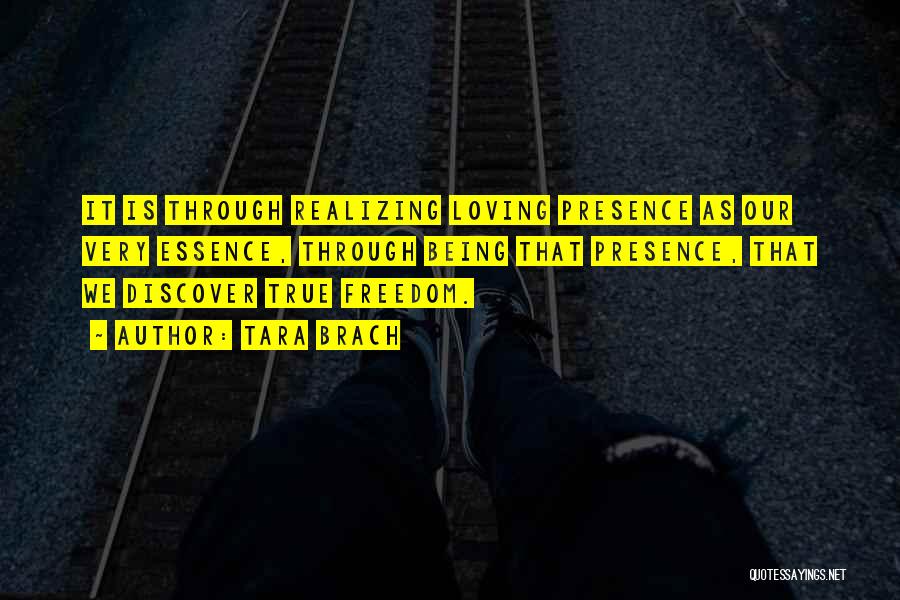 Tara Brach Quotes: It Is Through Realizing Loving Presence As Our Very Essence, Through Being That Presence, That We Discover True Freedom.