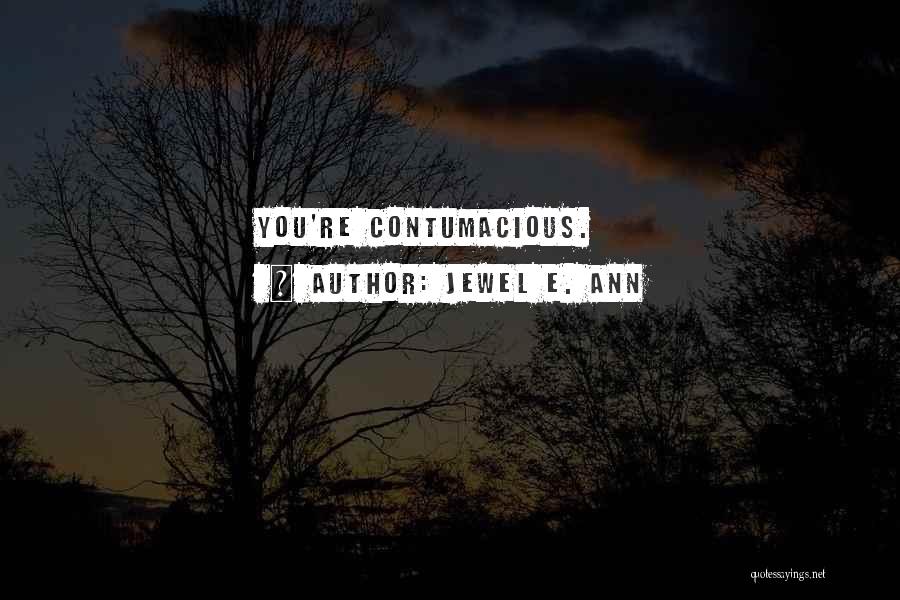 Jewel E. Ann Quotes: You're Contumacious.