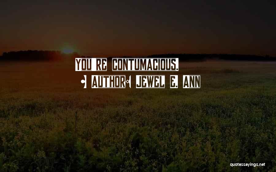 Jewel E. Ann Quotes: You're Contumacious.