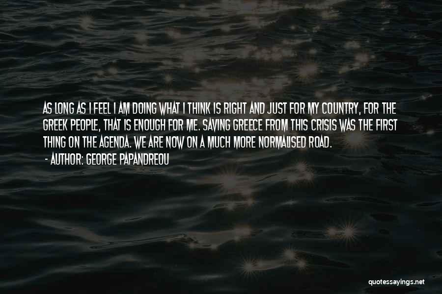 George Papandreou Quotes: As Long As I Feel I Am Doing What I Think Is Right And Just For My Country, For The