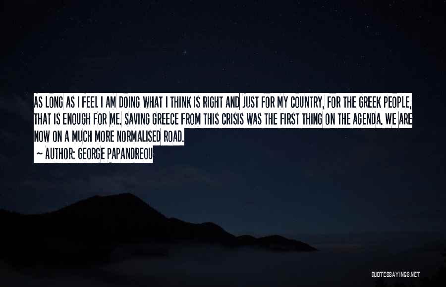 George Papandreou Quotes: As Long As I Feel I Am Doing What I Think Is Right And Just For My Country, For The