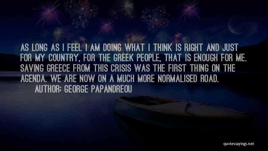 George Papandreou Quotes: As Long As I Feel I Am Doing What I Think Is Right And Just For My Country, For The