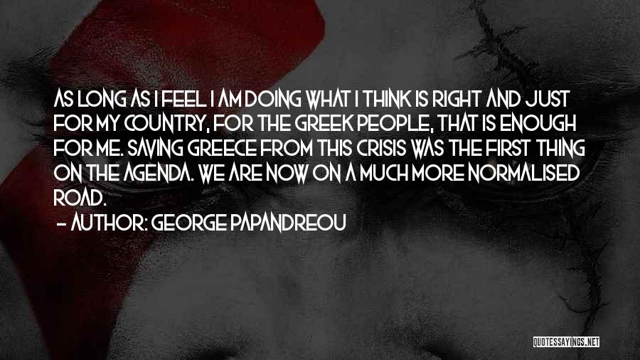 George Papandreou Quotes: As Long As I Feel I Am Doing What I Think Is Right And Just For My Country, For The