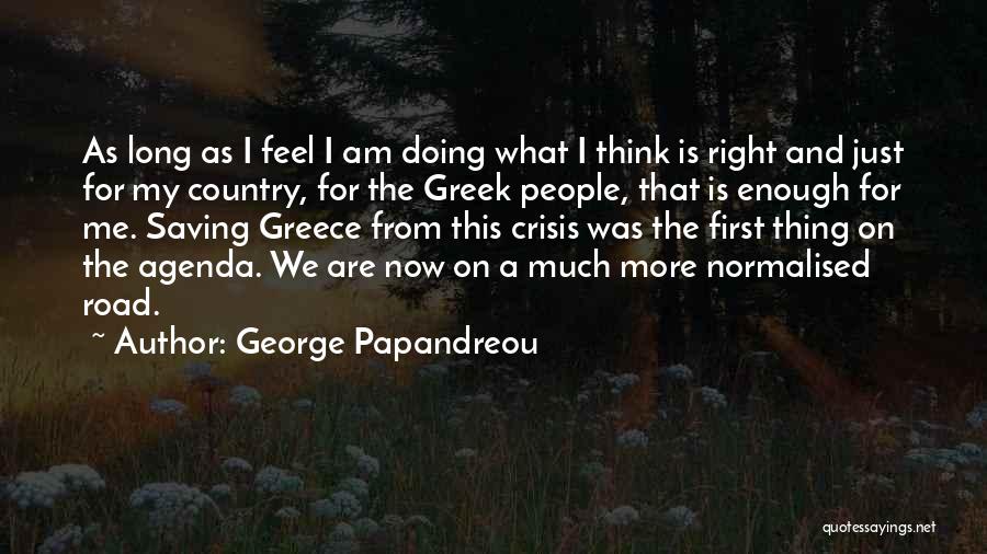 George Papandreou Quotes: As Long As I Feel I Am Doing What I Think Is Right And Just For My Country, For The