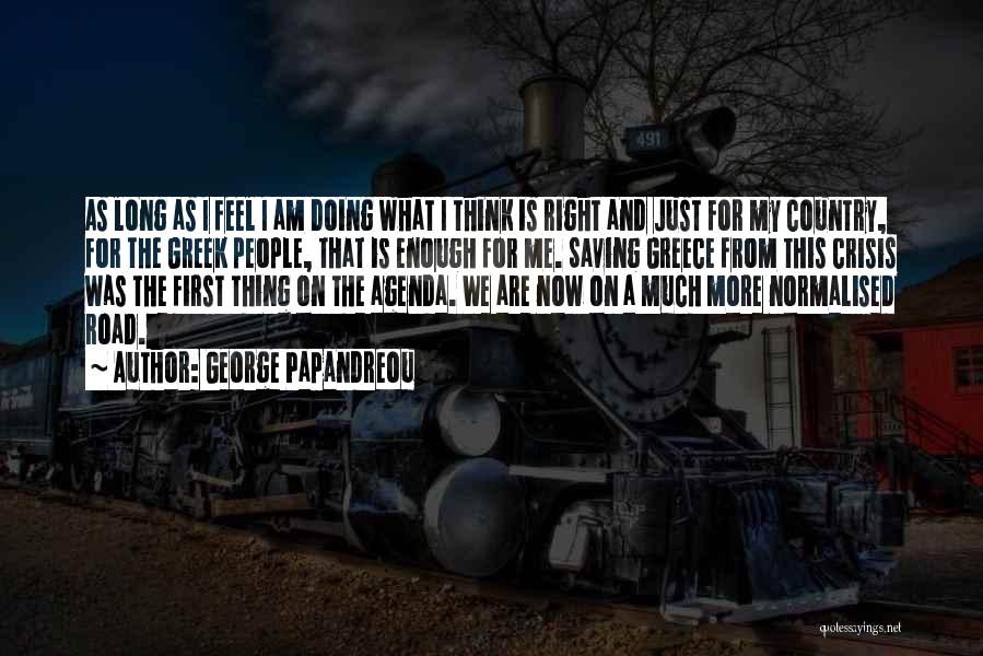 George Papandreou Quotes: As Long As I Feel I Am Doing What I Think Is Right And Just For My Country, For The