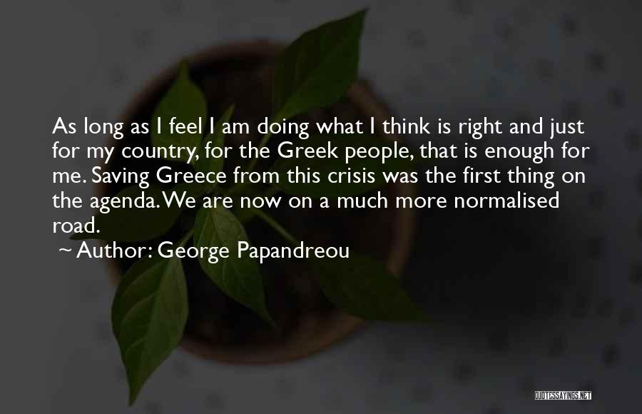 George Papandreou Quotes: As Long As I Feel I Am Doing What I Think Is Right And Just For My Country, For The