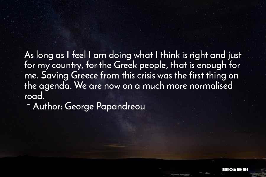 George Papandreou Quotes: As Long As I Feel I Am Doing What I Think Is Right And Just For My Country, For The