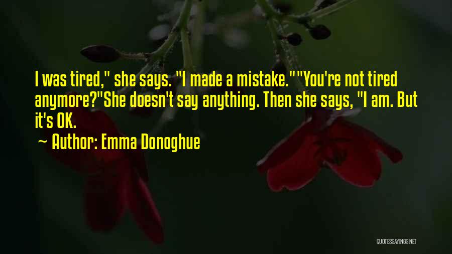 Emma Donoghue Quotes: I Was Tired, She Says. I Made A Mistake.you're Not Tired Anymore?she Doesn't Say Anything. Then She Says, I Am.