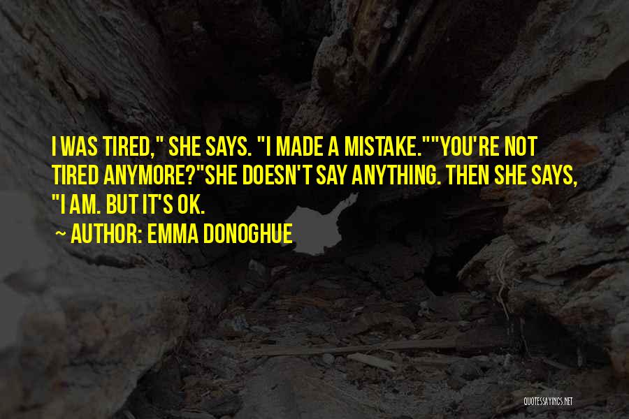 Emma Donoghue Quotes: I Was Tired, She Says. I Made A Mistake.you're Not Tired Anymore?she Doesn't Say Anything. Then She Says, I Am.