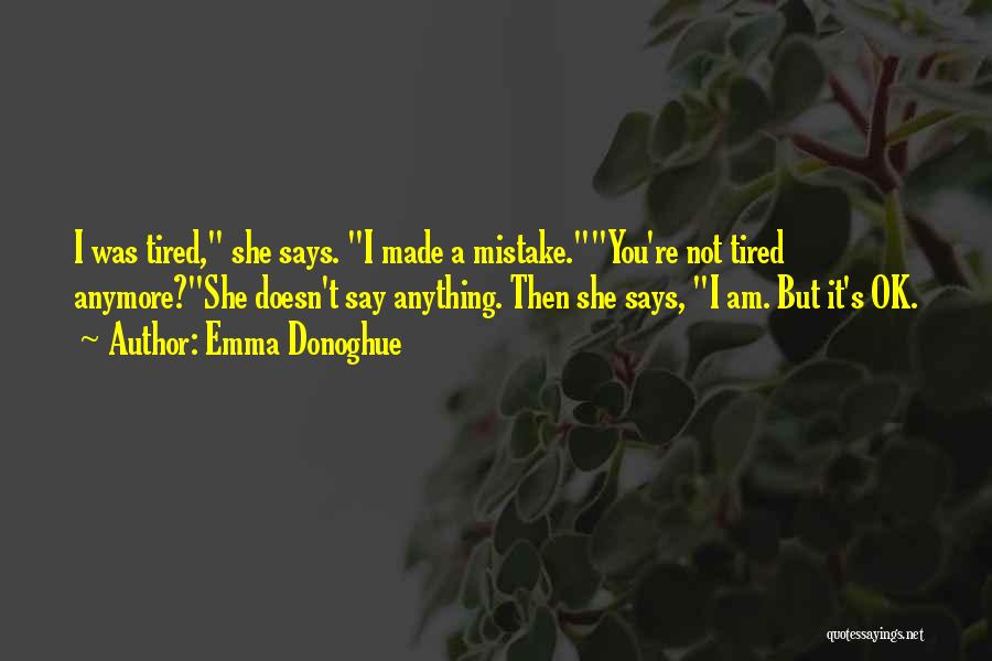 Emma Donoghue Quotes: I Was Tired, She Says. I Made A Mistake.you're Not Tired Anymore?she Doesn't Say Anything. Then She Says, I Am.