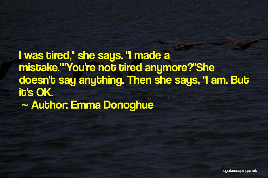 Emma Donoghue Quotes: I Was Tired, She Says. I Made A Mistake.you're Not Tired Anymore?she Doesn't Say Anything. Then She Says, I Am.