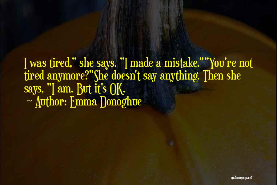 Emma Donoghue Quotes: I Was Tired, She Says. I Made A Mistake.you're Not Tired Anymore?she Doesn't Say Anything. Then She Says, I Am.