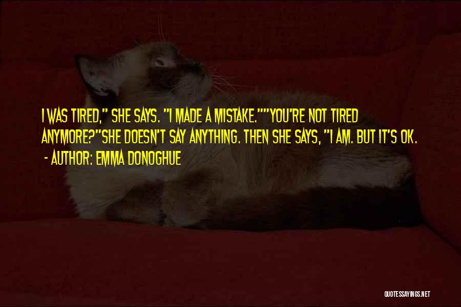 Emma Donoghue Quotes: I Was Tired, She Says. I Made A Mistake.you're Not Tired Anymore?she Doesn't Say Anything. Then She Says, I Am.