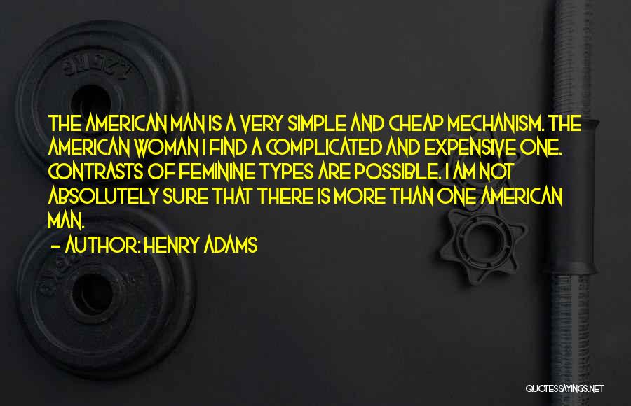 Henry Adams Quotes: The American Man Is A Very Simple And Cheap Mechanism. The American Woman I Find A Complicated And Expensive One.