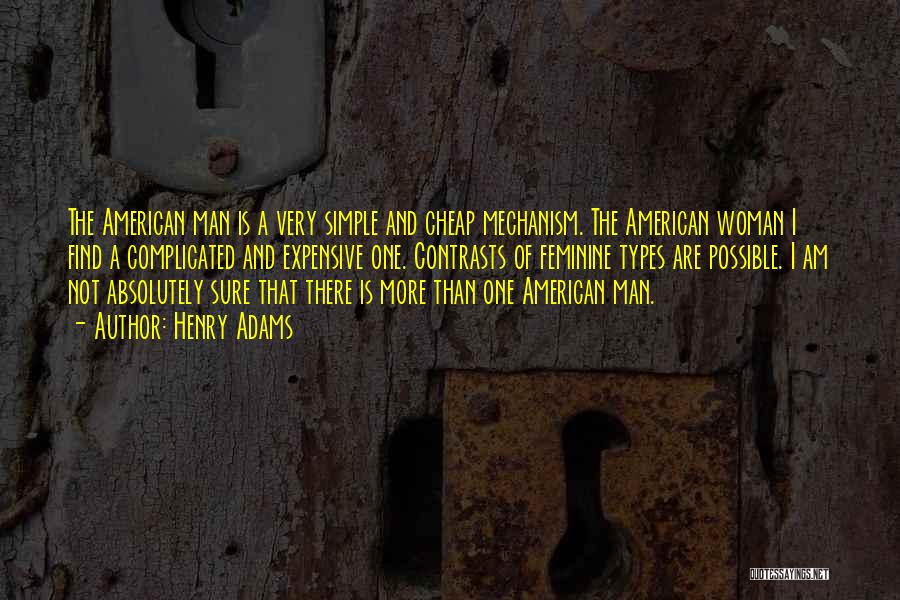 Henry Adams Quotes: The American Man Is A Very Simple And Cheap Mechanism. The American Woman I Find A Complicated And Expensive One.