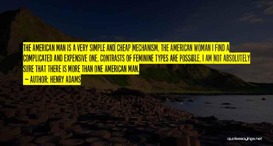 Henry Adams Quotes: The American Man Is A Very Simple And Cheap Mechanism. The American Woman I Find A Complicated And Expensive One.