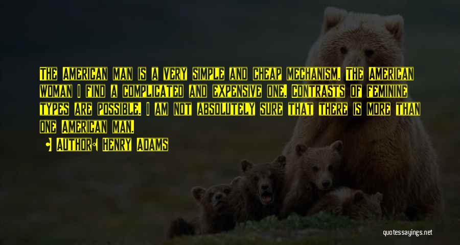 Henry Adams Quotes: The American Man Is A Very Simple And Cheap Mechanism. The American Woman I Find A Complicated And Expensive One.