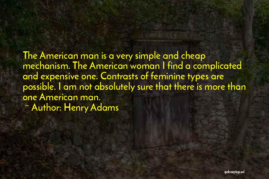 Henry Adams Quotes: The American Man Is A Very Simple And Cheap Mechanism. The American Woman I Find A Complicated And Expensive One.