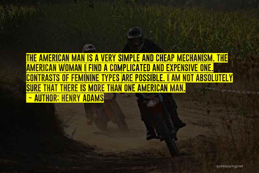 Henry Adams Quotes: The American Man Is A Very Simple And Cheap Mechanism. The American Woman I Find A Complicated And Expensive One.