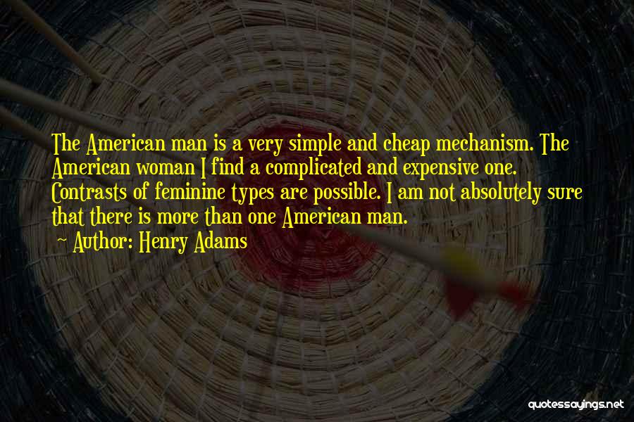 Henry Adams Quotes: The American Man Is A Very Simple And Cheap Mechanism. The American Woman I Find A Complicated And Expensive One.