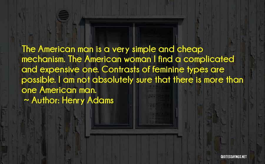 Henry Adams Quotes: The American Man Is A Very Simple And Cheap Mechanism. The American Woman I Find A Complicated And Expensive One.