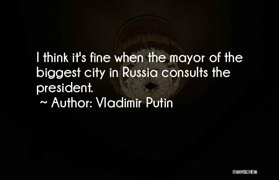 Vladimir Putin Quotes: I Think It's Fine When The Mayor Of The Biggest City In Russia Consults The President.