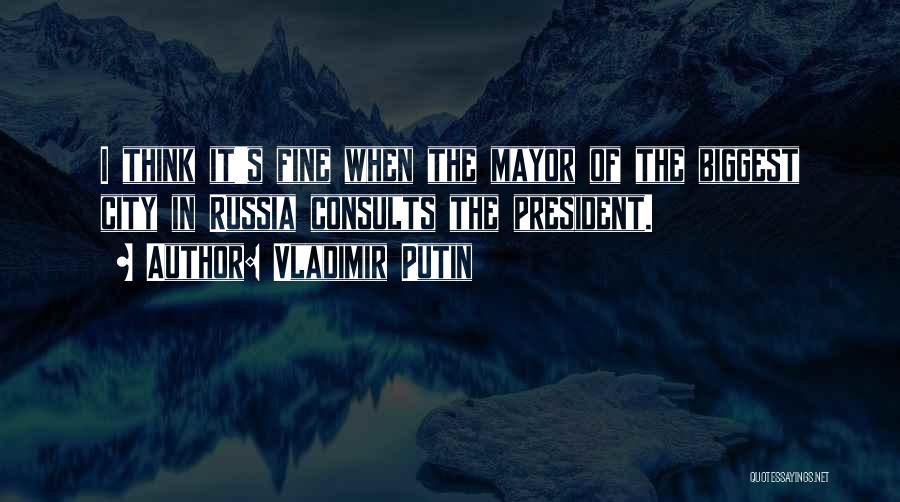 Vladimir Putin Quotes: I Think It's Fine When The Mayor Of The Biggest City In Russia Consults The President.