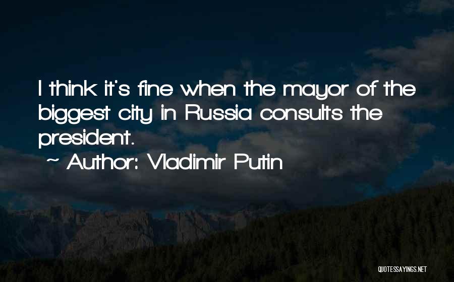 Vladimir Putin Quotes: I Think It's Fine When The Mayor Of The Biggest City In Russia Consults The President.