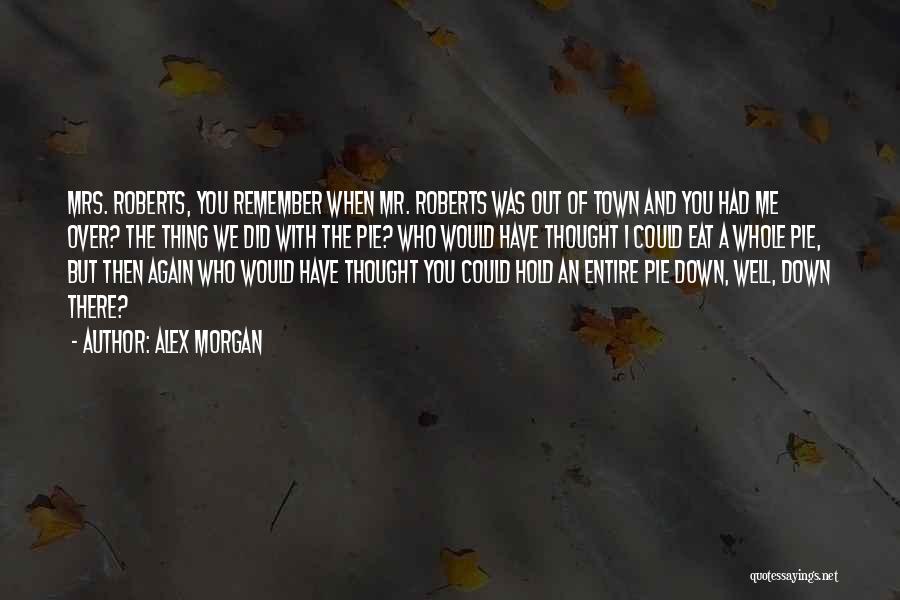 Alex Morgan Quotes: Mrs. Roberts, You Remember When Mr. Roberts Was Out Of Town And You Had Me Over? The Thing We Did