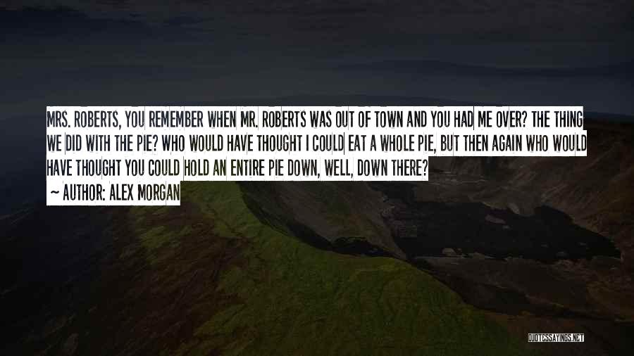 Alex Morgan Quotes: Mrs. Roberts, You Remember When Mr. Roberts Was Out Of Town And You Had Me Over? The Thing We Did