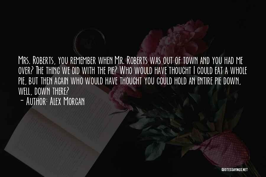 Alex Morgan Quotes: Mrs. Roberts, You Remember When Mr. Roberts Was Out Of Town And You Had Me Over? The Thing We Did