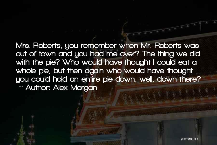 Alex Morgan Quotes: Mrs. Roberts, You Remember When Mr. Roberts Was Out Of Town And You Had Me Over? The Thing We Did
