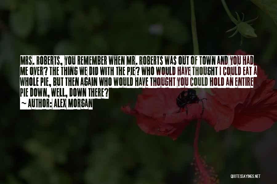 Alex Morgan Quotes: Mrs. Roberts, You Remember When Mr. Roberts Was Out Of Town And You Had Me Over? The Thing We Did