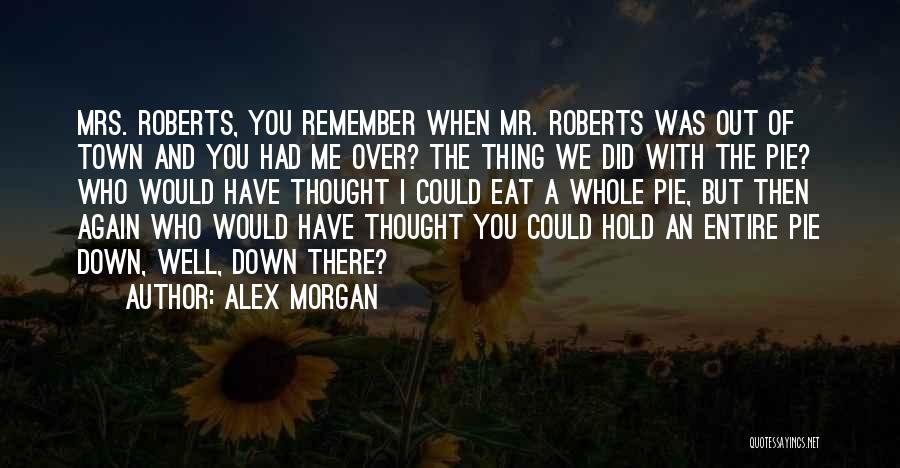 Alex Morgan Quotes: Mrs. Roberts, You Remember When Mr. Roberts Was Out Of Town And You Had Me Over? The Thing We Did