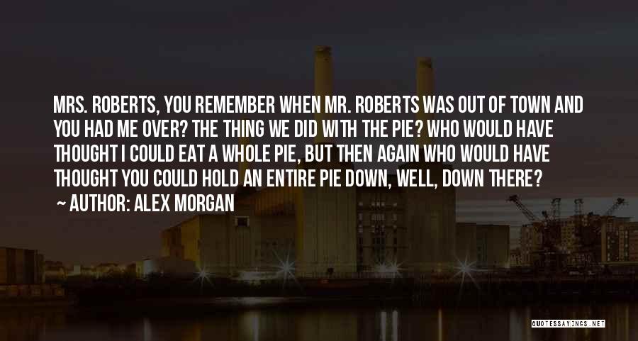 Alex Morgan Quotes: Mrs. Roberts, You Remember When Mr. Roberts Was Out Of Town And You Had Me Over? The Thing We Did