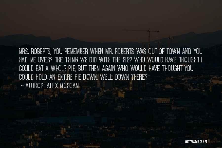 Alex Morgan Quotes: Mrs. Roberts, You Remember When Mr. Roberts Was Out Of Town And You Had Me Over? The Thing We Did