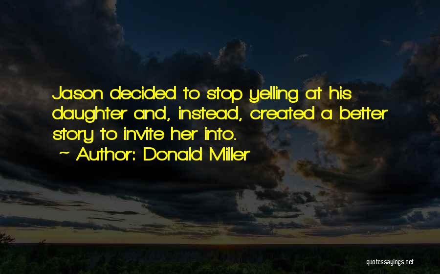 Donald Miller Quotes: Jason Decided To Stop Yelling At His Daughter And, Instead, Created A Better Story To Invite Her Into.