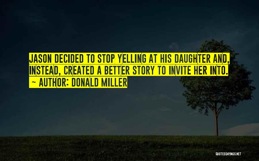 Donald Miller Quotes: Jason Decided To Stop Yelling At His Daughter And, Instead, Created A Better Story To Invite Her Into.