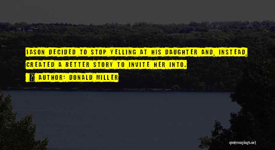 Donald Miller Quotes: Jason Decided To Stop Yelling At His Daughter And, Instead, Created A Better Story To Invite Her Into.