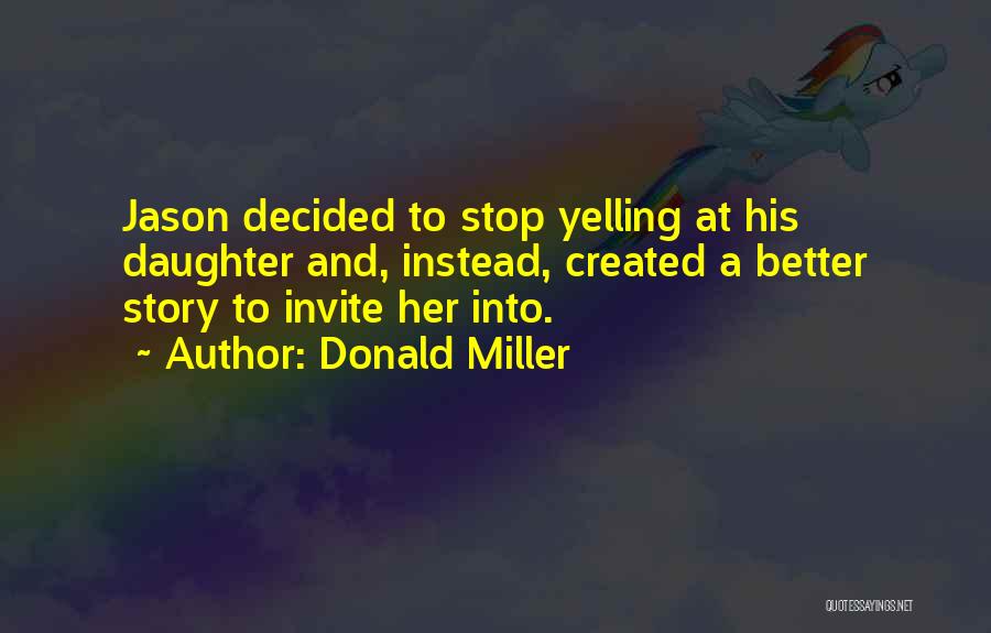 Donald Miller Quotes: Jason Decided To Stop Yelling At His Daughter And, Instead, Created A Better Story To Invite Her Into.