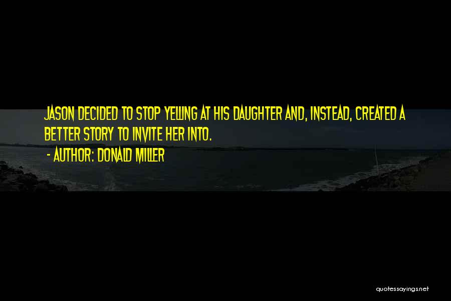 Donald Miller Quotes: Jason Decided To Stop Yelling At His Daughter And, Instead, Created A Better Story To Invite Her Into.