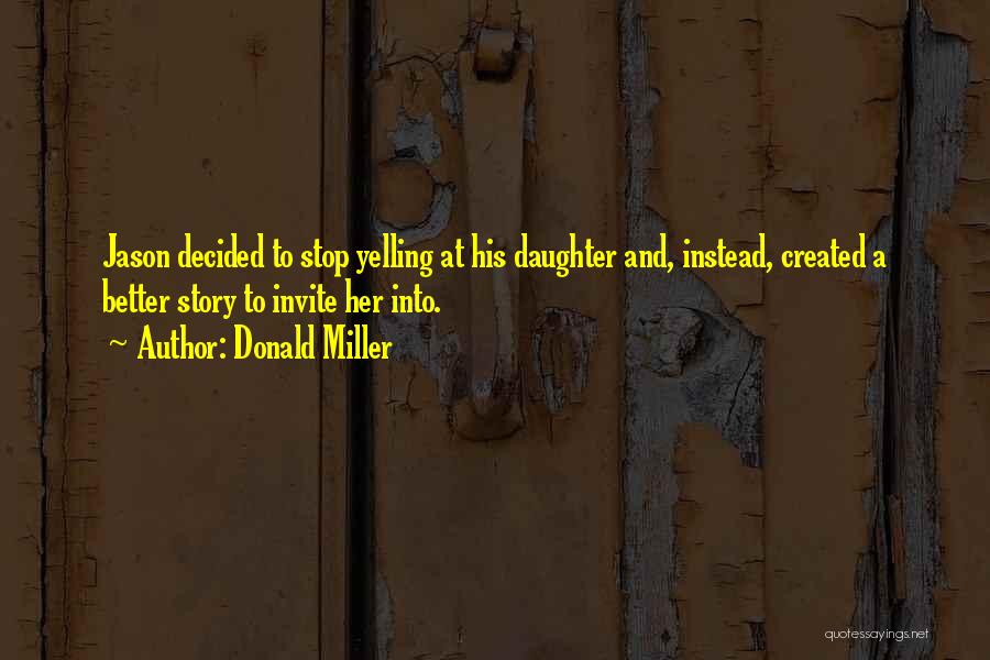 Donald Miller Quotes: Jason Decided To Stop Yelling At His Daughter And, Instead, Created A Better Story To Invite Her Into.