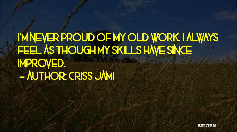 Criss Jami Quotes: I'm Never Proud Of My Old Work. I Always Feel As Though My Skills Have Since Improved.