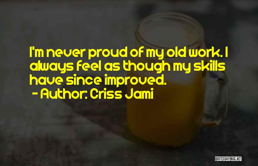 Criss Jami Quotes: I'm Never Proud Of My Old Work. I Always Feel As Though My Skills Have Since Improved.